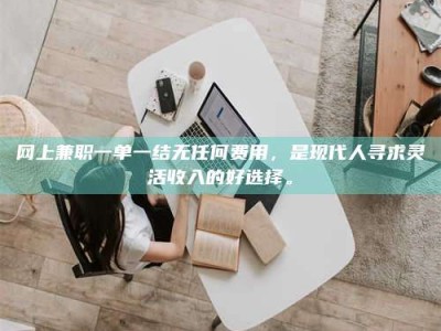 伊春网上兼职一单一结无任何费用，是现代人寻求灵活收入的好选择。