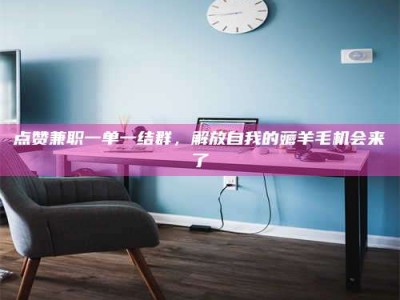 伊春点赞兼职一单一结群，解放自我的薅羊毛机会来了