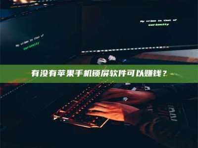 伊春有没有苹果手机锁屏软件可以赚钱？