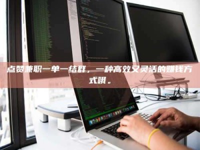 伊春点赞兼职一单一结群，一种高效又灵活的赚钱方式哦。