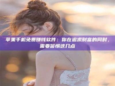 伊春苹果手机免费赚钱软件：你在追求财富的同时，需要警惕这几点