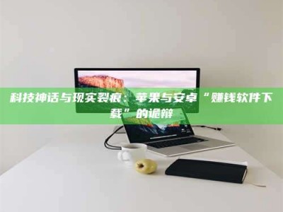 伊春科技神话与现实裂痕：苹果与安卓“赚钱软件下载”的诡辩