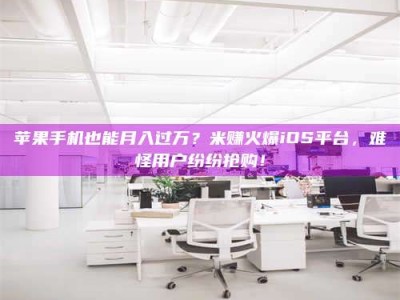 伊春苹果手机也能月入过万？米赚火爆iOS平台，难怪用户纷纷抢购！