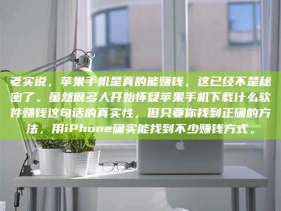 伊春老实说，苹果手机是真的能赚钱，这已经不是秘密了。虽然很多人开始怀疑苹果手机下载什么软件赚钱这句话的真实性，但只要你找到正确的方法，用iPhone确实能找到不少赚钱方式。