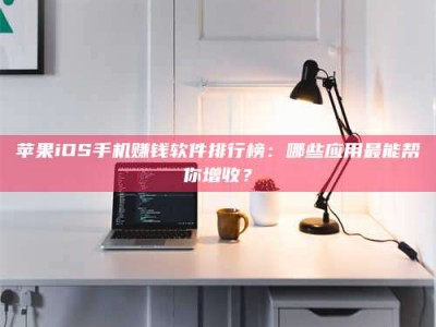 伊春苹果iOS手机赚钱软件排行榜：哪些应用最能帮你增收？