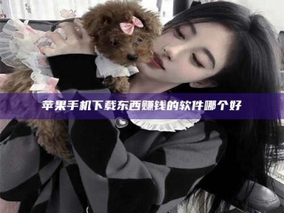 伊春苹果手机下载东西赚钱的软件哪个好