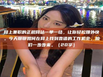 伊春网上兼职的正规网站一单一结，让你轻松赚外快。今天聊聊如何在网上找到靠谱的工作机会，咱们一步步来。（20字）